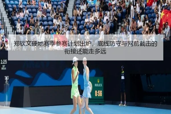 郑钦文硬地赛季参赛计划出炉，底线防守与网前截击的衔接还能走多远